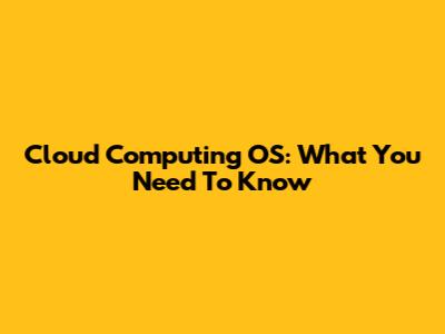 Cloud Computing OS: What You Need To Know