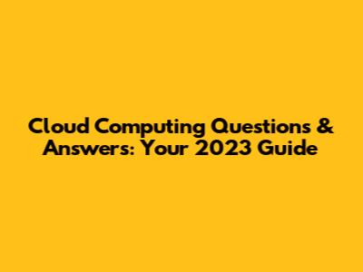 Cloud Computing Questions & Answers: Your 2023 Guide