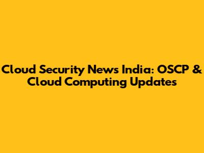Cloud Security News India: OSCP & Cloud Computing Updates
