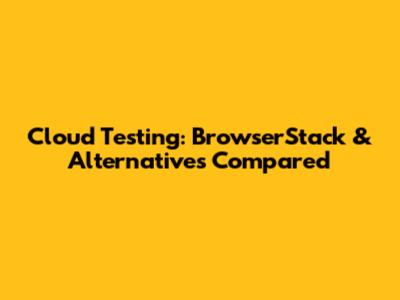 Cloud Testing: BrowserStack & Alternatives Compared