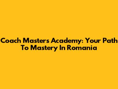 Coach Masters Academy: Your Path To Mastery In Romania