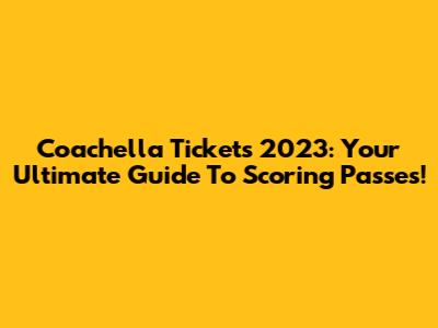 Coachella Tickets 2023: Your Ultimate Guide To Scoring Passes!