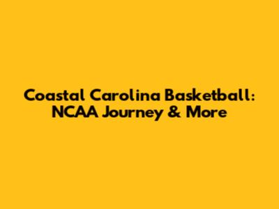 Coastal Carolina Basketball: NCAA Journey & More