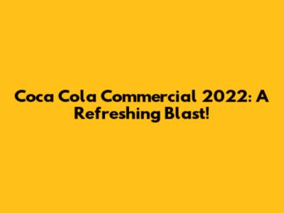 Coca Cola Commercial 2022: A Refreshing Blast!