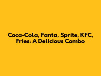 Coca-Cola, Fanta, Sprite, KFC, Fries: A Delicious Combo