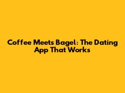 Coffee Meets Bagel: The Dating App That Works