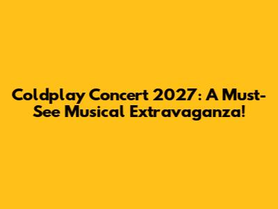 Coldplay Concert 2027: A Must-See Musical Extravaganza!