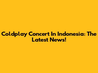 Coldplay Concert In Indonesia: The Latest News!