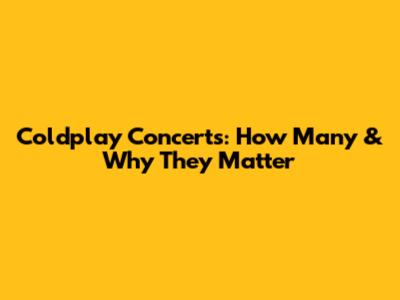 Coldplay Concerts: How Many & Why They Matter