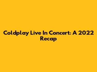 Coldplay Live In Concert: A 2022 Recap