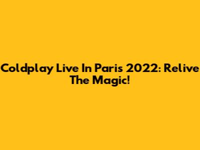 Coldplay Live In Paris 2022: Relive The Magic!