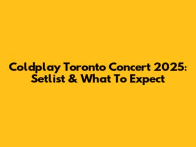 Coldplay Toronto Concert 2025: Setlist & What To Expect