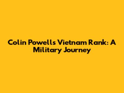 Colin Powell's Vietnam Rank: A Military Journey