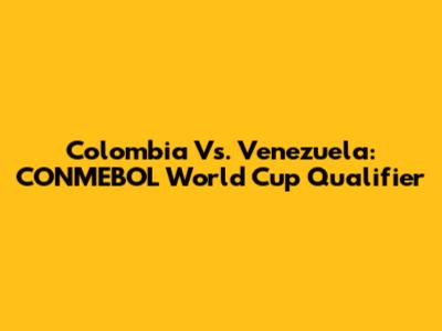 Colombia Vs. Venezuela: CONMEBOL World Cup Qualifier