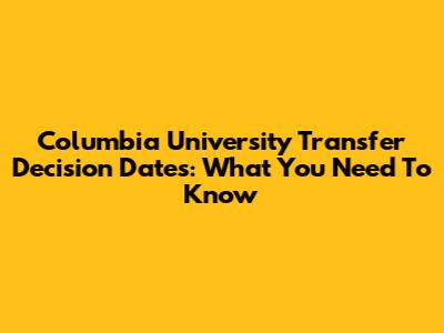 Columbia University Transfer Decision Dates: What You Need To Know