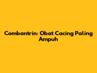 Combantrin: Obat Cacing Paling Ampuh