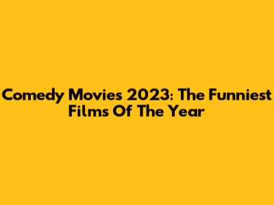 Comedy Movies 2023: The Funniest Films Of The Year