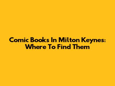 Comic Books In Milton Keynes: Where To Find Them