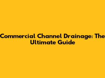 Commercial Channel Drainage: The Ultimate Guide