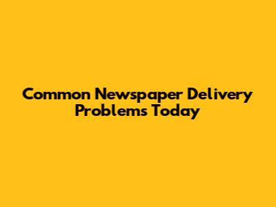 Common Newspaper Delivery Problems Today