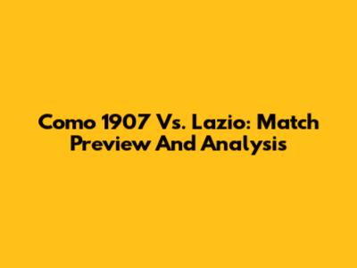 Como 1907 Vs. Lazio: Match Preview And Analysis