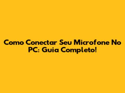 Como Conectar Seu Microfone No PC: Guia Completo!