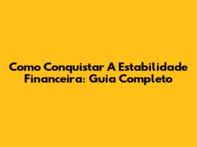 Como Conquistar A Estabilidade Financeira: Guia Completo