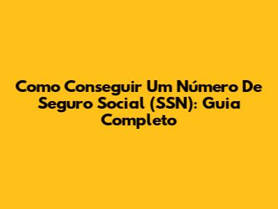 Como Conseguir Um Número De Seguro Social (SSN): Guia Completo