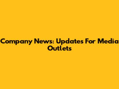 Company News: Updates For Media Outlets