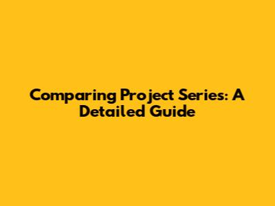 Comparing Project Series: A Detailed Guide