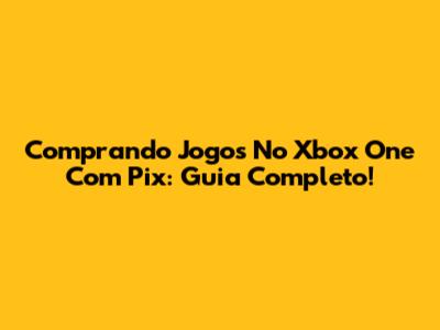 Comprando Jogos No Xbox One Com Pix: Guia Completo!