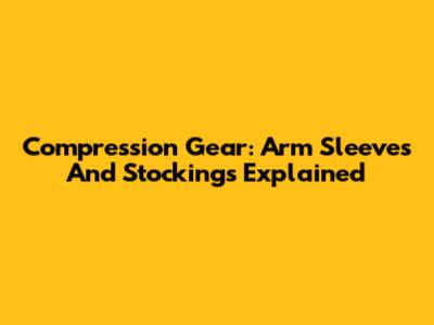 Compression Gear: Arm Sleeves And Stockings Explained