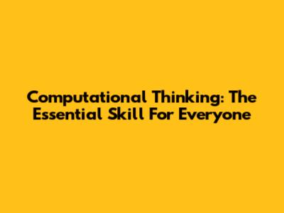 Computational Thinking: The Essential Skill For Everyone