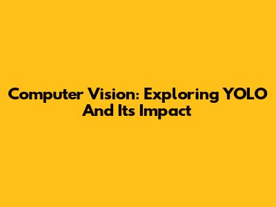 Computer Vision: Exploring YOLO And Its Impact