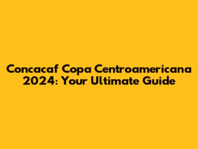 Concacaf Copa Centroamericana 2024: Your Ultimate Guide