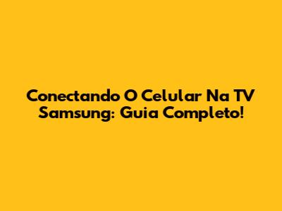 Conectando O Celular Na TV Samsung: Guia Completo!