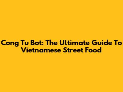 Cong Tu Bot: The Ultimate Guide To Vietnamese Street Food
