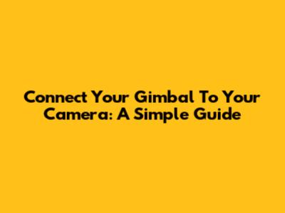 Connect Your Gimbal To Your Camera: A Simple Guide