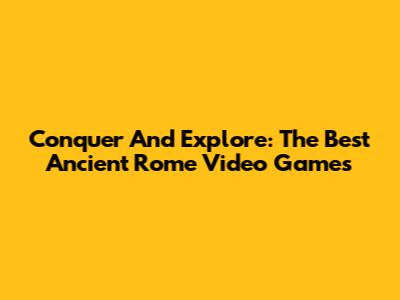 Conquer And Explore: The Best Ancient Rome Video Games