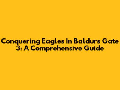 Conquering Eagles In Baldur's Gate 3: A Comprehensive Guide