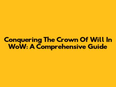Conquering The Crown Of Will In WoW: A Comprehensive Guide