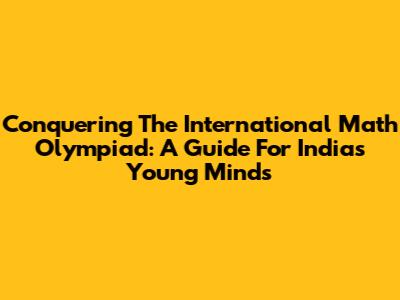 Conquering The International Math Olympiad: A Guide For India's Young Minds