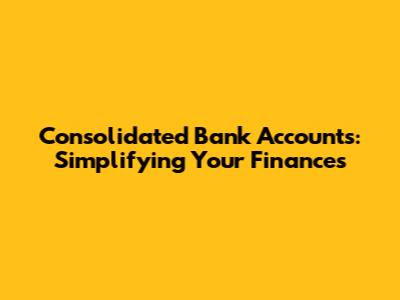 Consolidated Bank Accounts: Simplifying Your Finances