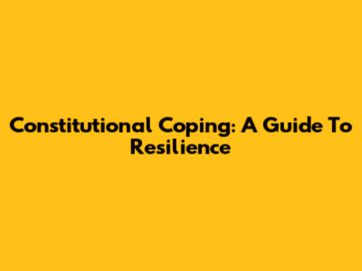 Constitutional Coping: A Guide To Resilience