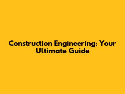Construction Engineering: Your Ultimate Guide