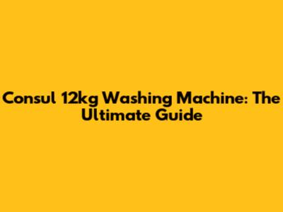 Consul 12kg Washing Machine: The Ultimate Guide