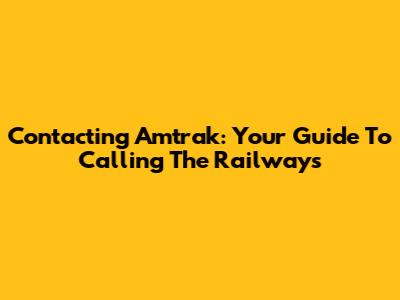 Contacting Amtrak: Your Guide To Calling The Railways