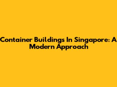 Container Buildings In Singapore: A Modern Approach