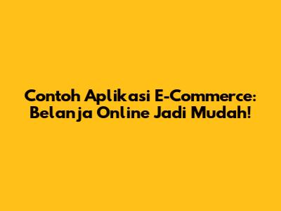 Contoh Aplikasi E-Commerce: Belanja Online Jadi Mudah!