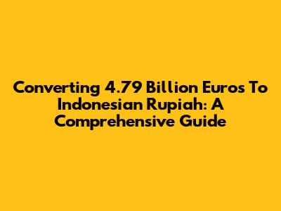 Converting 4.79 Billion Euros To Indonesian Rupiah: A Comprehensive Guide